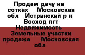 Продам дачу на 6 сотках. - Московская обл., Истринский р-н, Восход пгт Недвижимость » Земельные участки продажа   . Московская обл.